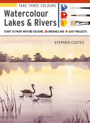 Take Three Colours: Watercolour Lakes & Rivers: Start to Paint with 3 Colours, 3 Brushes and 9 Easy Projects - Coates, Stephen