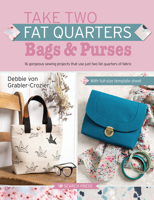 Take Two Fat Quarters: Bags & Purses: 16 Gorgeous Sewing Projects That Use Just Two Fat Quarters of Fabric - Grabler-Crozier, Debbie von