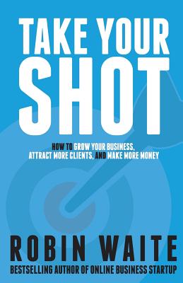 Take Your Shot: How To Grow Your Business, Attract More Clients, And Make More Money - Waite, Robin