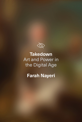 Takedown: Art and Power in the Digital Age - Nayeri, Farah