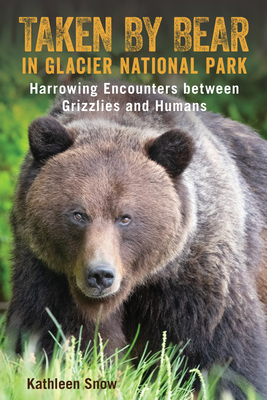 Taken By Bear in Glacier National Park: Harrowing Encounters between Grizzlies and Humans - Snow, Kathleen