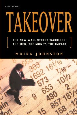 Takeover: The New Wall Street Warriors: The Men, the Money, the Impact - Johnston, Moira