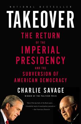 Takeover: The Return of the Imperial Presidency and the Subversion of American Democracy - Savage, Charlie