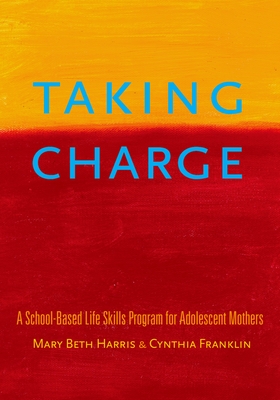 Taking Charge: A School-Based Life Skills Program for Adolescent Mothers - Harris, Mary Beth, and Franklin, Cynthia, Professor