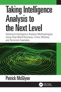 Taking Intelligence Analysis to the Next Level: Advanced Intelligence Analysis Methodologies Using Real-World Business, Crime, Military, and Terrorism Examples