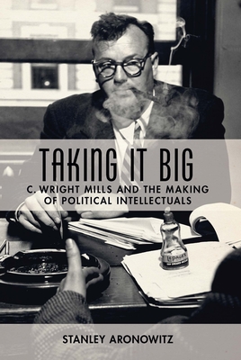 Taking It Big: C. Wright Mills and the Making of Political Intellectuals - Aronowitz, Stanley, Professor
