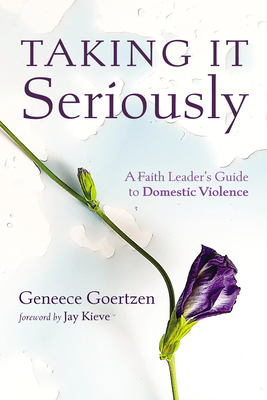 Taking It Seriously: A Faith Leader's Guide to Domestic Violence - Goertzen, Geneece, and Kieve, Jay (Foreword by)