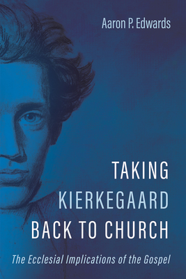 Taking Kierkegaard Back to Church: The Ecclesial Implications of the Gospel - Edwards, Aaron P