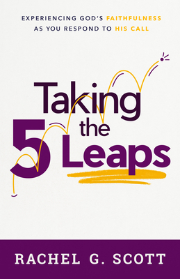 Taking the 5 Leaps: Experiencing God's Faithfulness as You Respond to His Call - Scott, Rachel G