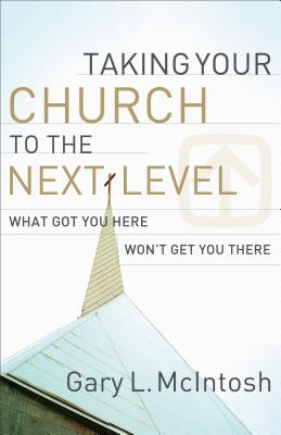 Taking Your Church to the Next Level: What Got You Here Won't Get You There - McIntosh, Gary L, Dr.
