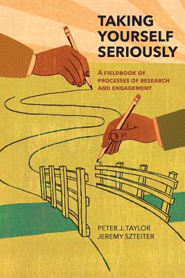 Taking Yourself Seriously: A Fieldbook of Processes of Research and Engagement - Taylor, Peter John, and Szteiter, Jeremy