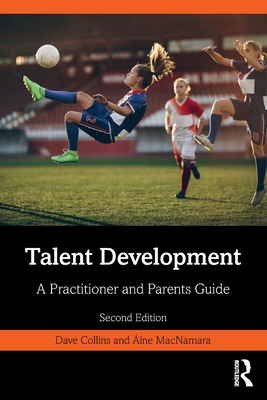 Talent Development: A Practitioner and Parents Guide - Collins, Dave, and MacNamara, Aine