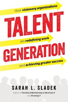 Talent Generation: How Visionary Organizations Are Redefining Work and Achieving Greater Success - Sladek, Sarah