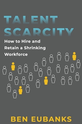 Talent Scarcity: How to Hire and Retain a Shrinking Workforce - Eubanks, Ben