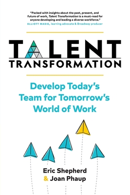 Talent Transformation: Develop Today's Team for Tomorrow's World of Work - Shepherd, Eric, and Phaup, Joan