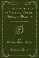 Tales and Sayings of William Robert Hicks, of Bodmin: With Portrait and Memoir (Classic Reprint)