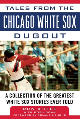 Tales from the Chicago White Sox Dugout: A Collection of the Greatest White Sox Stories Ever Told - Kittle, Ron, and Logan, Bob, and Hemond, Roland (Foreword by)