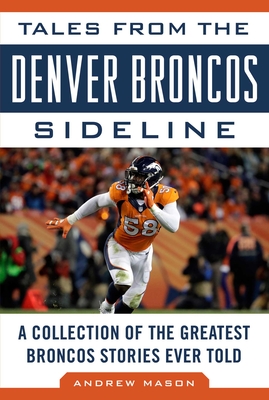 Tales from the Denver Broncos Sideline: A Collection of the Greatest Broncos Stories Ever Told - Mason, Andrew