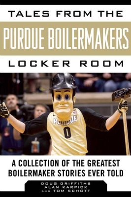 Tales from the Purdue Boilermakers Locker Room: A Collection of the Greatest Boilermaker Stories Ever Told - Griffiths, Douglas, and Karpick, Alan, and Schott, Tom