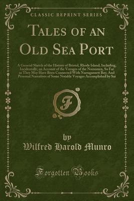 Tales of an Old Sea Port: A General Sketch of the History of Bristol, Rhode Island, Including, Incidentally, an Account of the Voyages of the Norsemen, So Far as They May Have Been Connected with Narragansett Bay; And Personal Narratives of Some Notable V - Munro, Wilfred Harold