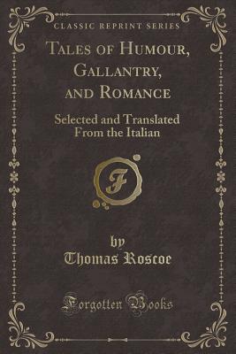 Tales of Humour, Gallantry, and Romance: Selected and Translated from the Italian (Classic Reprint) - Roscoe, Thomas