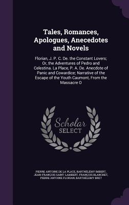 Tales, Romances, Apologues, Anecedotes and Novels: Florian, J. P. C. De. the Constant Lovers; Or, the Adventures of Pedro and Celestina. La Place, P. A. De. Anecdote of Panic and Cowardice; Narrative of the Escape of the Youth Caumont, From the Massacre O - De La Place, Pierre Antoine, and Imbert, Barthlmy, and Saint-Lambert, Jean-Franois