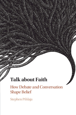 Talk about Faith: How Debate and Conversation Shape Belief - Pihlaja, Stephen