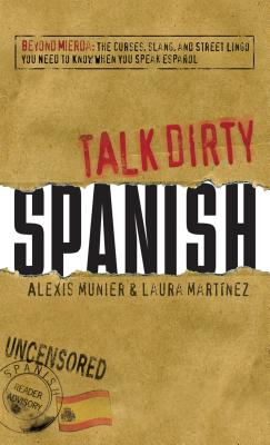 Talk Dirty Spanish: Beyond Mierda: The Curses, Slang, and Street Lingo You Need to Know When You Speak Espanol - Munier, Alexis, and Martinez, Laura