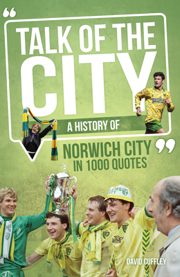 Talk of the City: A History of Norwich City in 1000 Quotes - Cuffley, David