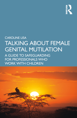 Talking about Female Genital Mutilation: A Guide to Safeguarding for Professionals Who Work with Children - Lisa, Caroline