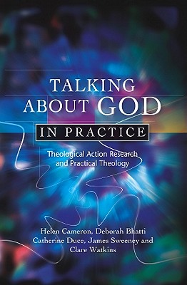 Talking About God in Practice: Theological Action Research and Practical Theology - Cameron, Helen, and Bhatti, Deborah, and Duce, Catherine