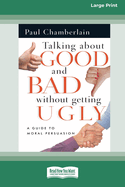 Talking About Good and Bad Without Getting Ugly: A Guide to Moral Persuasion [LP 16 Pt Edition]