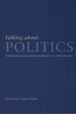 Talking about Politics: Informal Groups and Social Identity in American Life - Walsh, Katherine Cramer