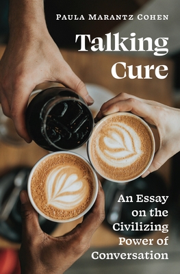 Talking Cure: An Essay on the Civilizing Power of Conversation - Cohen, Paula Marantz