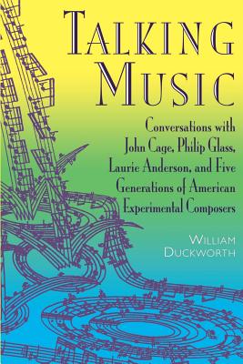 Talking Music: Conversations with John Cage, Philip Glass, Laurie Anderson, and 5 Generations of American Experimental Composers - Duckworth, William