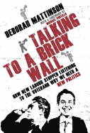 Talking to a Brick Wall: How New Labour Stopped Listening to the Voter and Why We Need a New Poli...