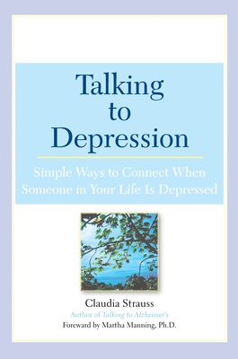 Talking to Depression: Simple Ways to Connect When Someone in Your Lifeis Depres: Simple Ways to Connect When Someone in Your Life Is Depressed - Strauss, Claudia J, and Manning, Martha (Foreword by)