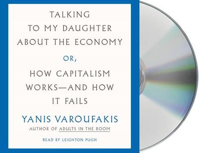 Talking to My Daughter about the Economy: Or, How Capitalism Works--And How It Fails - Varoufakis, Yanis (Translated by), and Moe, Jacob (Translated by), and Pugh, Leighton (Read by)