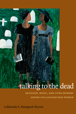 Talking to the Dead: Religion, Music, and Lived Memory among Gullah/Geechee Women - Manigault-Bryant, Lerhonda S