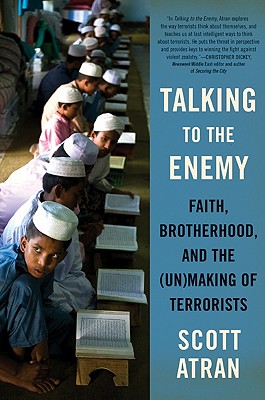 Talking to the Enemy: Faith, Brotherhood, and the (Un)Making of Terrorists - Atran, Scott
