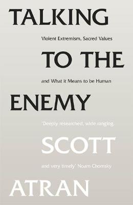 Talking to the Enemy: Violent Extremism, Sacred Values, and What it Means to Be Human - Atran, Scott