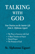Talking with God: Four Treatises on the Interior Life from St. Alphonsus Liguori; The Way to Converse with God, A Short Treatise on Prayer, Mental Prayer, The Presence of God