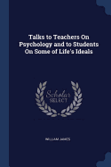 Talks to Teachers On Psychology and to Students On Some of Life's Ideals