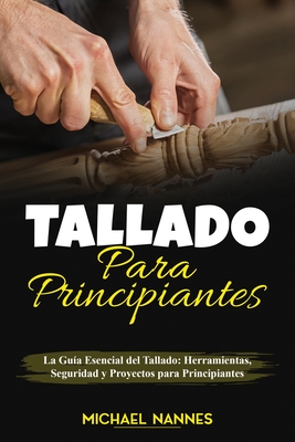 Tallado para principiantes: La Gua Esencial del Tallado: Herramientas, Seguridad y Proyectos para Principiantes - Nannes, Michael