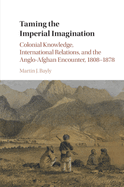 Taming the Imperial Imagination: Colonial Knowledge, International Relations, and the Anglo-Afghan Encounter, 1808-1878
