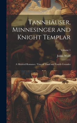 Tannhuser, Minnesinger and Knight Templar: A Metrical Romance, Time of Third and Fourth Crusades; Volume 1 - Wolff, Julius