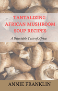 Tantalizing African Mushroom Soup Recipes: A Delectable Taste of Africa