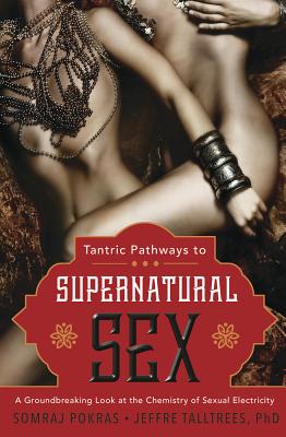 Tantric Pathways to Supernatural Sex: A Groundbreaking Look at the Chemistry of Sexual Electricity - Pokras, Somraj, and Talltrees, Jeffre