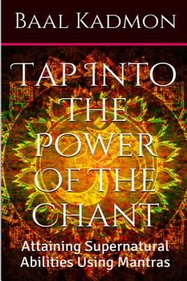 Tap Into The Power Of The Chant: Attaining Supernatural Abilities Using Mantras - Kadmon, Baal