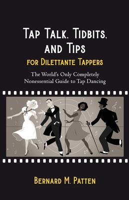 Tap Talk, Tidbits, and Tips for Dilettante Tappers: The World's Only Completely Nonessential Guide to Tap Dancing - Patten, Bernard M